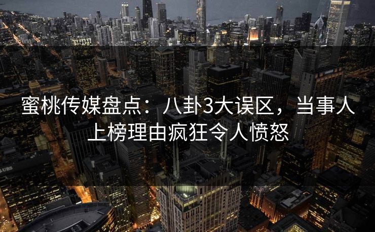 蜜桃传媒盘点：八卦3大误区，当事人上榜理由疯狂令人愤怒