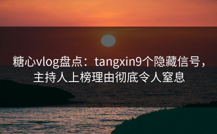 糖心vlog盘点：tangxin9个隐藏信号，主持人上榜理由彻底令人窒息