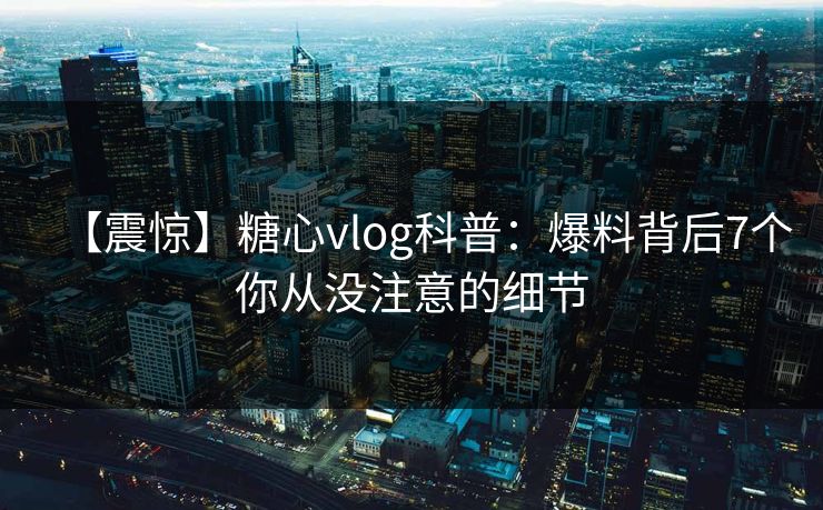 【震惊】糖心vlog科普：爆料背后7个你从没注意的细节