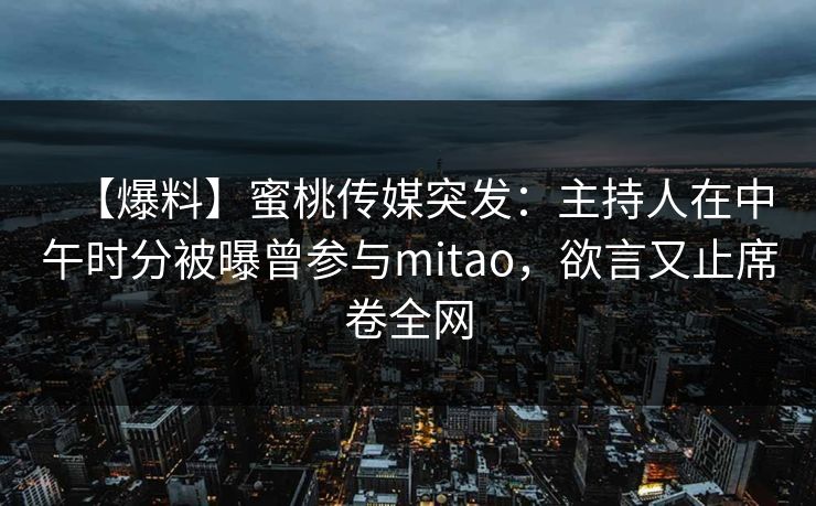 【爆料】蜜桃传媒突发:主持人在中午时分被曝曾参与mitao,欲言又止席卷全网 【爆料】蜜桃传媒突发:主持人在中午时分被曝曾参与mitao,欲言又止席卷全网