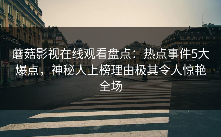 蘑菇影视在线观看盘点：热点事件5大爆点，神秘人上榜理由极其令人惊艳全场