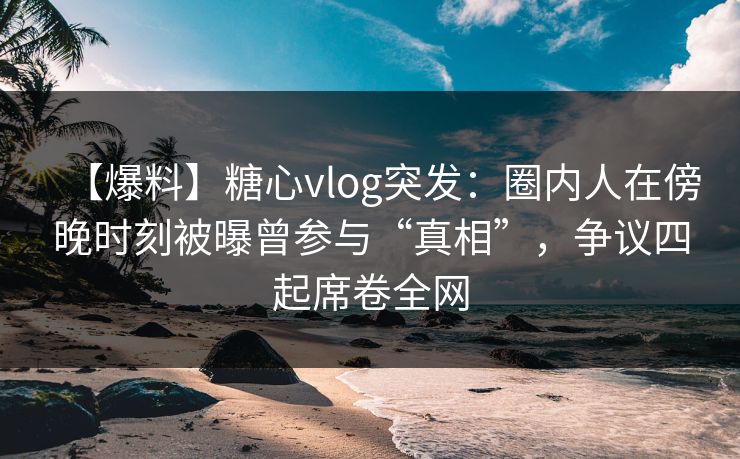 【爆料】糖心vlog突发:圈内人在傍晚时刻被曝曾参与“真相”,争议四起席卷全网 【爆料】糖心vlog突发:圈内人在傍晚时刻被曝曾参与“真相”,争议四起席卷全网