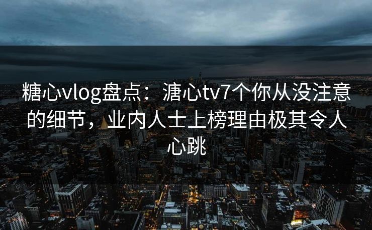 糖心vlog盘点：溏心tv7个你从没注意的细节，业内人士上榜理由极其令人心跳