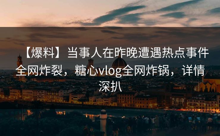 【爆料】当事人在昨晚遭遇热点事件全网炸裂,糖心vlog全网炸锅,详情深扒 【爆料】当事人在昨晚遭遇热点事件全网炸裂,糖心vlog全网炸锅,详情深扒