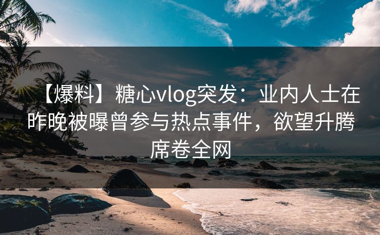 【爆料】糖心vlog突发：业内人士在昨晚被曝曾参与热点事件，欲望升腾席卷全网