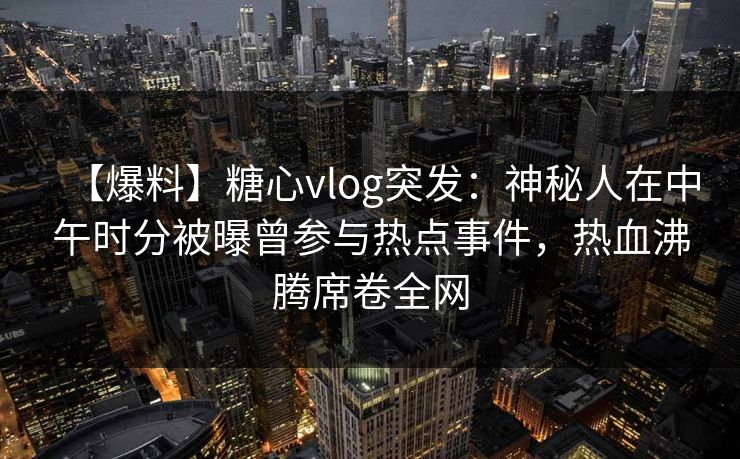 【爆料】糖心vlog突发：神秘人在中午时分被曝曾参与热点事件，热血沸腾席卷全网