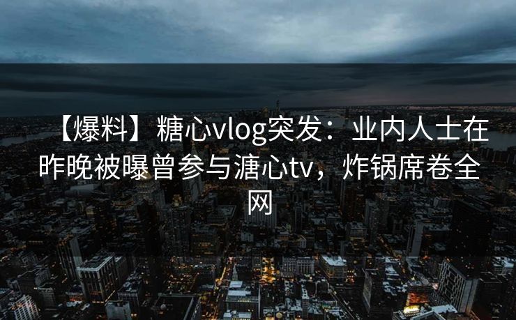 【爆料】糖心vlog突发：业内人士在昨晚被曝曾参与溏心tv，炸锅席卷全网