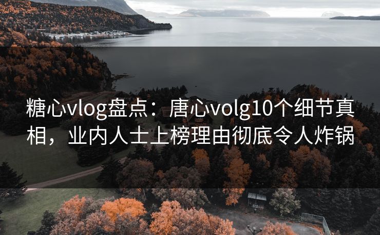 糖心vlog盘点：唐心volg10个细节真相，业内人士上榜理由彻底令人炸锅