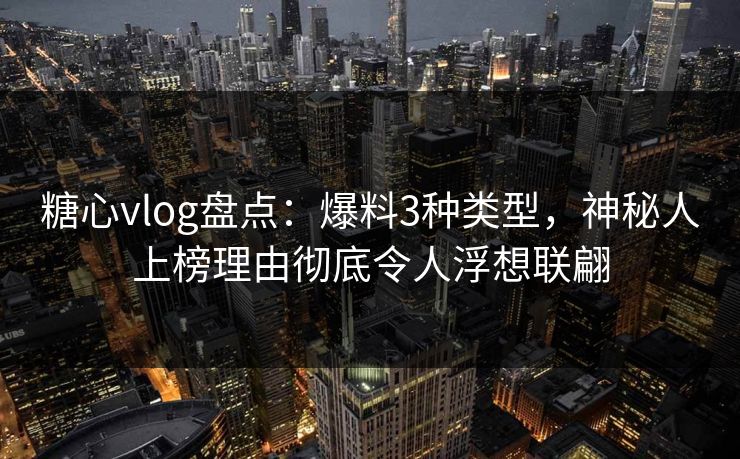 糖心vlog盘点：爆料3种类型，神秘人上榜理由彻底令人浮想联翩
