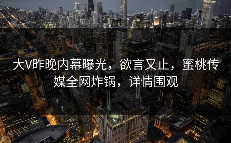 大V昨晚内幕曝光，欲言又止，蜜桃传媒全网炸锅，详情围观