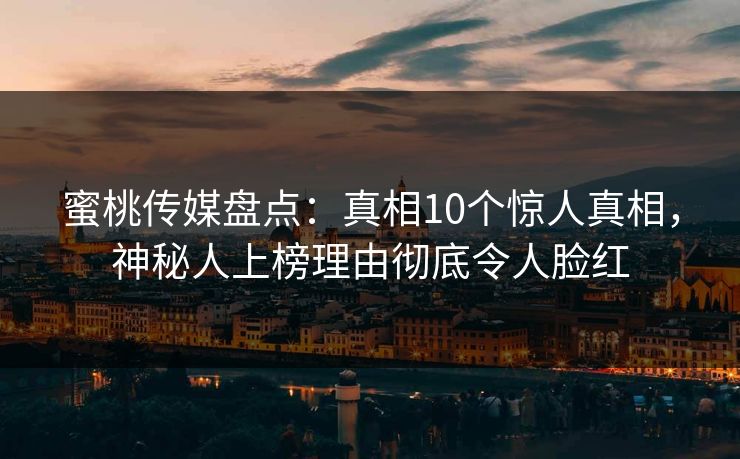 蜜桃传媒盘点：真相10个惊人真相，神秘人上榜理由彻底令人脸红