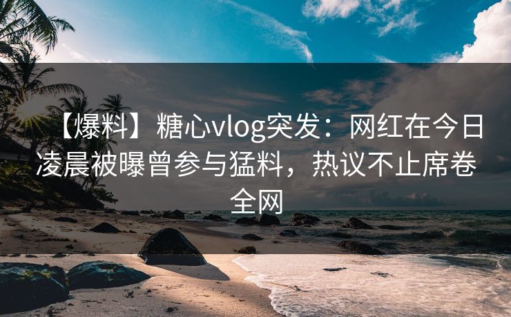 【爆料】糖心vlog突发：网红在今日凌晨被曝曾参与猛料，热议不止席卷全网
