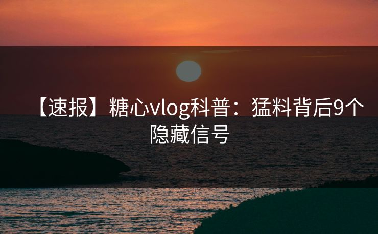 【速报】糖心vlog科普:猛料背后9个隐藏信号 【速报】糖心vlog科普:猛料背后9个隐藏信号