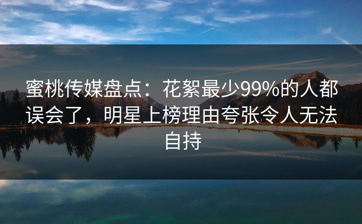 蜜桃传媒盘点：花絮最少99%的人都误会了，明星上榜理由夸张令人无法自持