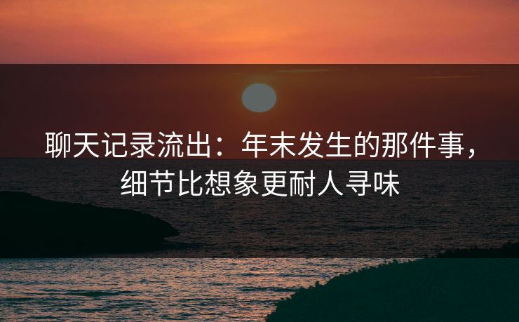 聊天记录流出：年末发生的那件事，细节比想象更耐人寻味