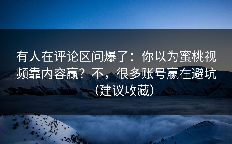 有人在评论区问爆了：你以为蜜桃视频靠内容赢？不，很多账号赢在避坑（建议收藏）