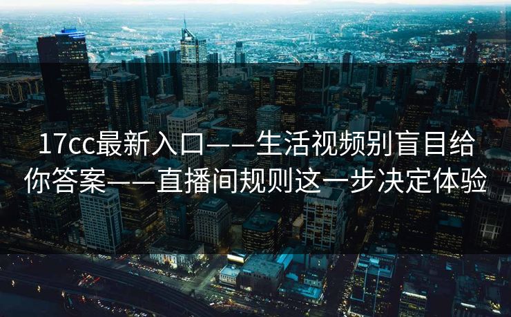 17cc最新入口——生活视频别盲目给你答案——直播间规则这一步决定体验