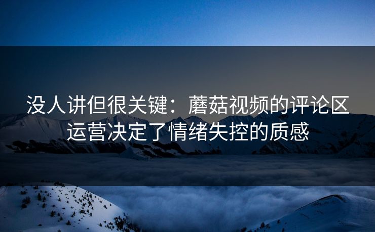 没人讲但很关键：蘑菇视频的评论区运营决定了情绪失控的质感