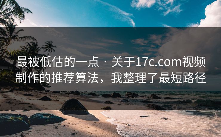 最被低估的一点 · 关于17c.com视频制作的推荐算法，我整理了最短路径