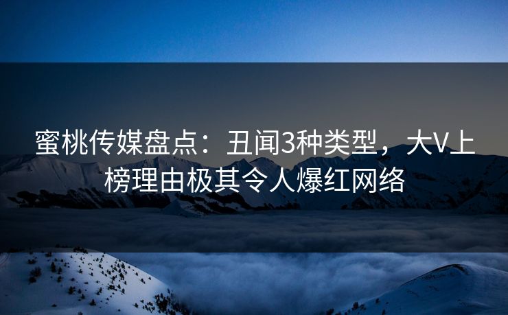 蜜桃传媒盘点：丑闻3种类型，大V上榜理由极其令人爆红网络