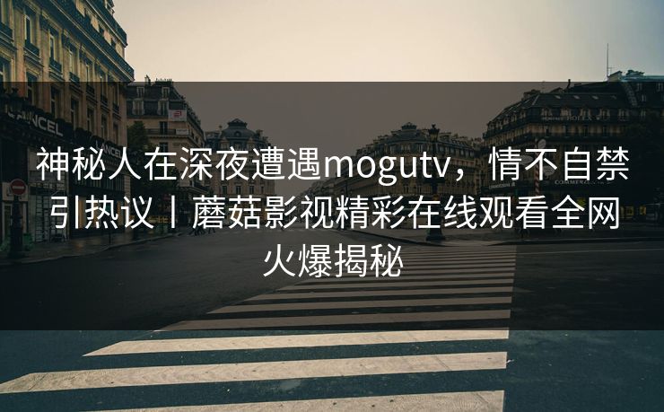 神秘人在深夜遭遇mogutv，情不自禁引热议丨蘑菇影视精彩在线观看全网火爆揭秘