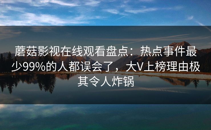 蘑菇影视在线观看盘点：热点事件最少99%的人都误会了，大V上榜理由极其令人炸锅