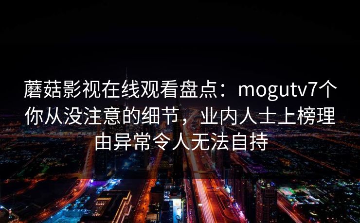 蘑菇影视在线观看盘点：mogutv7个你从没注意的细节，业内人士上榜理由异常令人无法自持