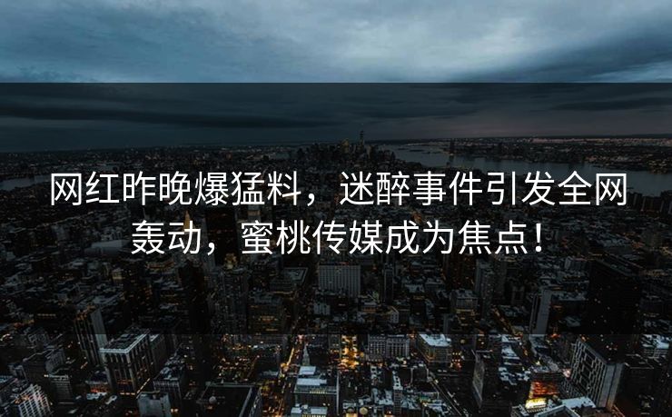 网红昨晚爆猛料，迷醉事件引发全网轰动，蜜桃传媒成为焦点！
