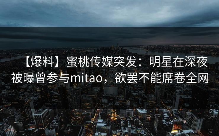 【爆料】蜜桃传媒突发：明星在深夜被曝曾参与mitao，欲罢不能席卷全网