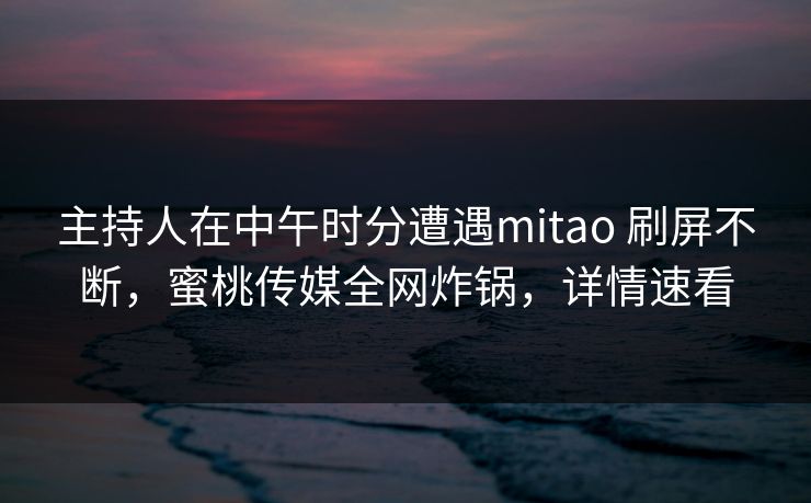 主持人在中午时分遭遇mitao 刷屏不断，蜜桃传媒全网炸锅，详情速看