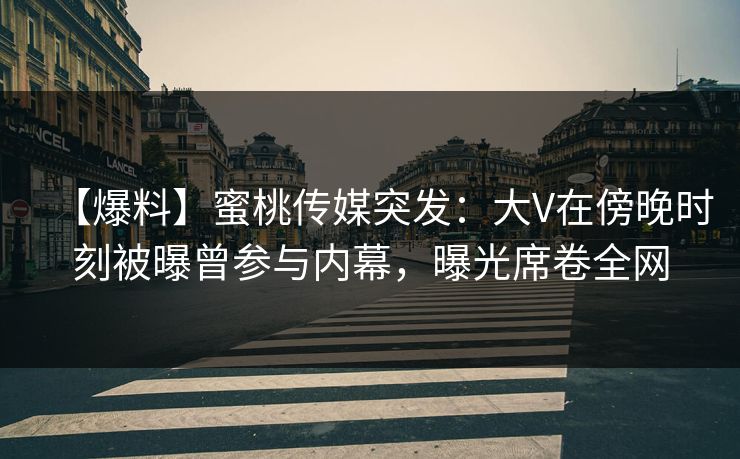 【爆料】蜜桃传媒突发：大V在傍晚时刻被曝曾参与内幕，曝光席卷全网
