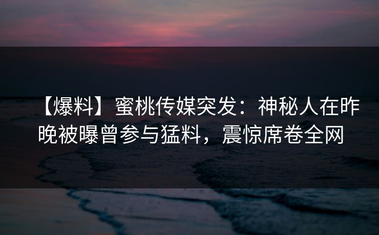 【爆料】蜜桃传媒突发：神秘人在昨晚被曝曾参与猛料，震惊席卷全网