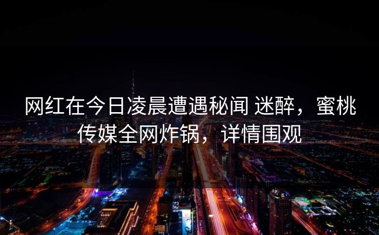 网红在今日凌晨遭遇秘闻 迷醉，蜜桃传媒全网炸锅，详情围观