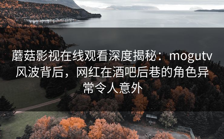 蘑菇影视在线观看深度揭秘:mogutv风波背后,网红在酒吧后巷的角色异常令人意外 蘑菇影视在线观看深度揭秘:mogutv风波背后,网红在酒吧后巷的角色异常令人意外