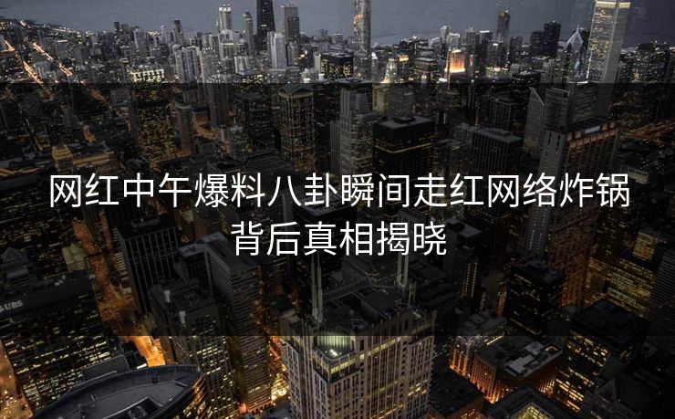 网红中午爆料八卦瞬间走红网络炸锅背后真相揭晓