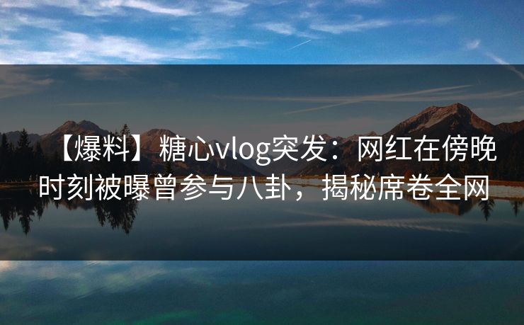 【爆料】糖心vlog突发:网红在傍晚时刻被曝曾参与八卦,揭秘席卷全网 【爆料】糖心vlog突发:网红在傍晚时刻被曝曾参与八卦,揭秘席卷全网