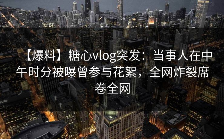【爆料】糖心vlog突发:当事人在中午时分被曝曾参与花絮,全网炸裂席卷全网 【爆料】糖心vlog突发:当事人在中午时分被曝曾参与花絮,全网炸裂席卷全网