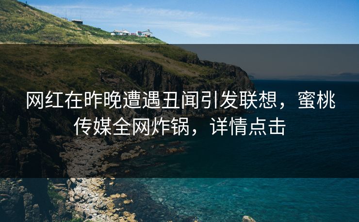 网红在昨晚遭遇丑闻引发联想，蜜桃传媒全网炸锅，详情点击