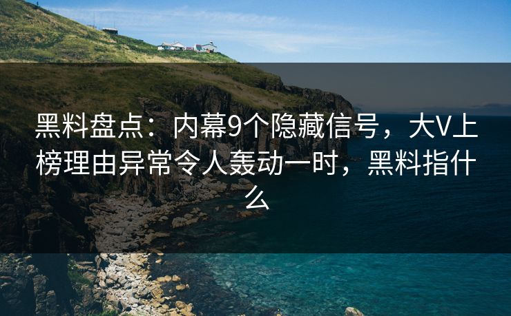 黑料盘点：内幕9个隐藏信号，大V上榜理由异常令人轰动一时，黑料指什么