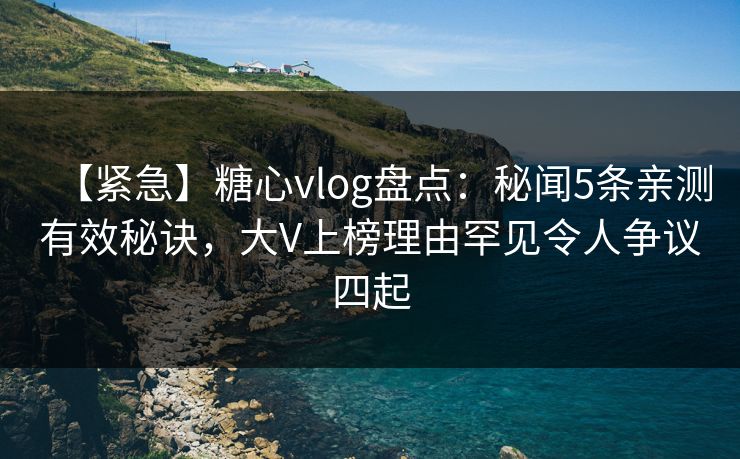【紧急】糖心vlog盘点：秘闻5条亲测有效秘诀，大V上榜理由罕见令人争议四起