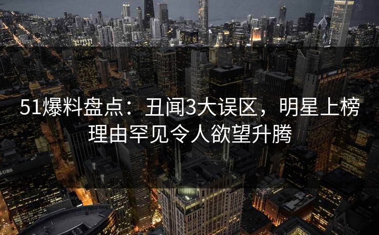 51爆料盘点：丑闻3大误区，明星上榜理由罕见令人欲望升腾