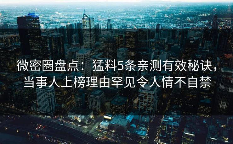 微密圈盘点:猛料5条亲测有效秘诀,当事人上榜理由罕见令人情不自禁 微密圈盘点:猛料5条亲测有效秘诀,当事人上榜理由罕见令人情不自禁