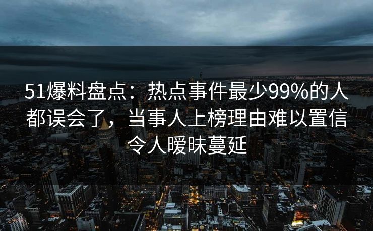 51爆料盘点:热点事件最少99%的人都误会了,当事人上榜理由难以置信令人暧昧蔓延 51爆料盘点:热点事件最少99%的人都误会了,当事人上榜理由难以置信令人暧昧蔓延
