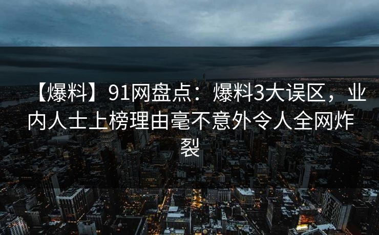 【爆料】91网盘点：爆料3大误区，业内人士上榜理由毫不意外令人全网炸裂