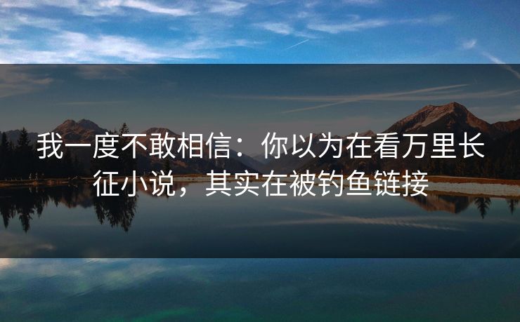 我一度不敢相信：你以为在看万里长征小说，其实在被钓鱼链接