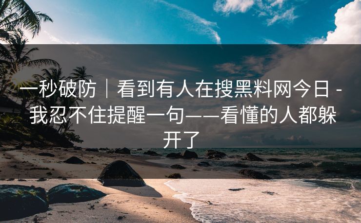 一秒破防|看到有人在搜黑料网今日 - 我忍不住提醒一句——看懂的人都躲开了 一秒破防|看到有人在搜黑料网今日 - 我忍不住提醒一句——看懂的人都躲开了