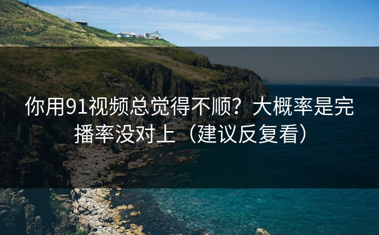 你用91视频总觉得不顺?大概率是完播率没对上(建议反复看) 你用91视频总觉得不顺?大概率是完播率没对上(建议反复看)