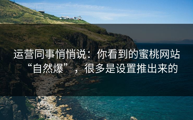 运营同事悄悄说：你看到的蜜桃网站“自然爆”，很多是设置推出来的