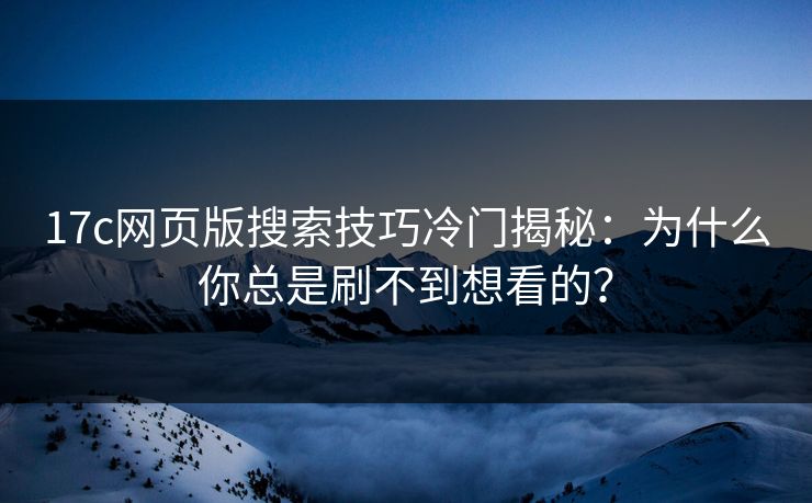 17c网页版搜索技巧冷门揭秘：为什么你总是刷不到想看的？