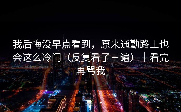 我后悔没早点看到,原来通勤路上也会这么冷门(反复看了三遍)|看完再骂我 我后悔没早点看到,原来通勤路上也会这么冷门(反复看了三遍)|看完再骂我